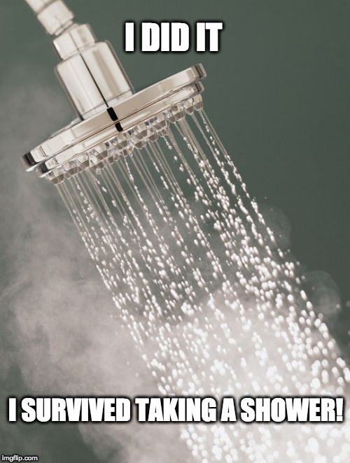 hot shower | I DID IT; I SURVIVED TAKING A SHOWER! | image tagged in hot shower | made w/ Imgflip meme maker