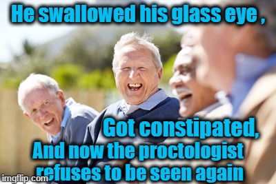 Old people laughing |  He swallowed his glass eye , Got constipated, And now the proctologist refuses to be seen again | image tagged in old people laughing | made w/ Imgflip meme maker