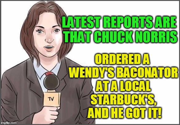 LATEST REPORTS ARE THAT CHUCK NORRIS ORDERED A WENDY'S BACONATOR AT A LOCAL STARBUCK'S,  AND HE GOT IT! | image tagged in reporter | made w/ Imgflip meme maker