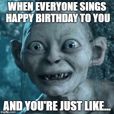 Gollum Meme |  WHEN EVERYONE SINGS HAPPY BIRTHDAY TO YOU; AND YOU'RE JUST LIKE... | image tagged in memes,gollum | made w/ Imgflip meme maker