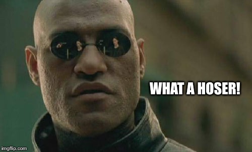 Matrix Morpheus Meme | WHAT A HOSER! | image tagged in memes,matrix morpheus | made w/ Imgflip meme maker