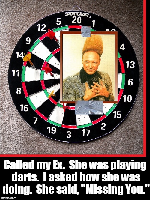 Good News. I Think Me & my Ex are Getting Back Together  | Called my Ex.  She was playing darts.  I asked how she was doing.  She said, "Missing You." | image tagged in vince vance,failed relationships,me and my ex,darts,memes,mean girls | made w/ Imgflip meme maker
