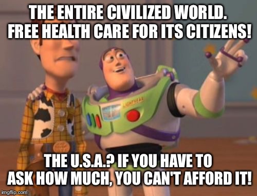 Freedom isn't free if you get sick | THE ENTIRE CIVILIZED WORLD. FREE HEALTH CARE FOR ITS CITIZENS! THE U.S.A.? IF YOU HAVE TO ASK HOW MUCH, YOU CAN'T AFFORD IT! | image tagged in memes,x x everywhere | made w/ Imgflip meme maker
