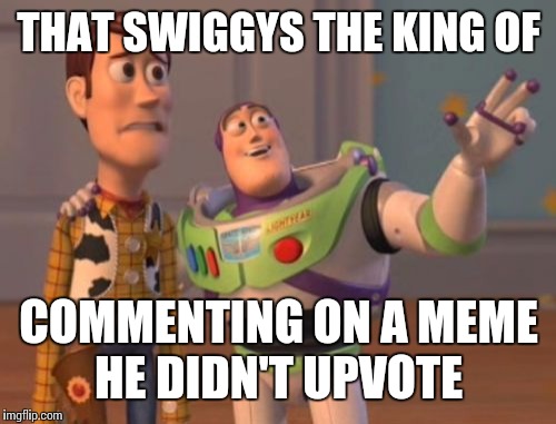 X, X Everywhere Meme | THAT SWIGGYS THE KING OF COMMENTING ON A MEME HE DIDN'T UPVOTE | image tagged in memes,x x everywhere | made w/ Imgflip meme maker