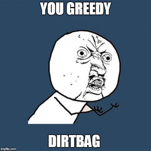 you  dirt bag | YOU GREEDY; DIRTBAG | image tagged in memes,y u no | made w/ Imgflip meme maker