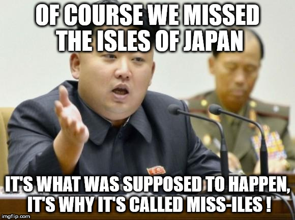 kim jong un | OF COURSE WE MISSED THE ISLES OF JAPAN; IT'S WHAT WAS SUPPOSED TO HAPPEN, IT'S WHY IT'S CALLED MISS-ILES ! | image tagged in kim jong un | made w/ Imgflip meme maker