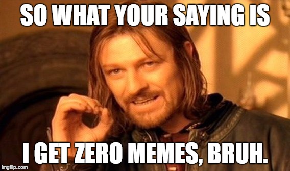 One Does Not Simply Meme | SO WHAT YOUR SAYING IS; I GET ZERO MEMES, BRUH. | image tagged in memes,one does not simply | made w/ Imgflip meme maker