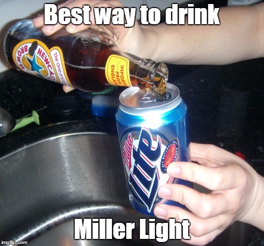 best way | Best way to drink; Miller Light | image tagged in newcastle,new castle,ale,miller light,beer,hold my beer | made w/ Imgflip meme maker