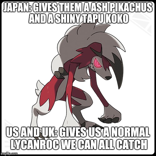 Pokemon event logic | JAPAN: GIVES THEM A ASH PIKACHUS AND A SHINY TAPU KOKO; US AND UK: GIVES US A NORMAL LYCANROC WE CAN ALL CATCH | image tagged in pokemon memes | made w/ Imgflip meme maker