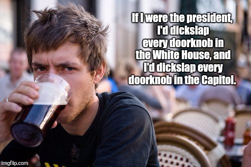 I could be a dictator | If I were the president, I'd dickslap every doorknob in the White House, and I'd dickslap every doorknob in the Capitol. | image tagged in memes,lazy college senior,donald trump | made w/ Imgflip meme maker