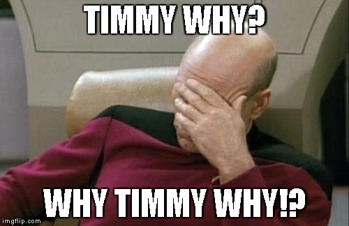 Captain Picard Facepalm Meme | TIMMY WHY? WHY TIMMY WHY!? | image tagged in memes,captain picard facepalm | made w/ Imgflip meme maker