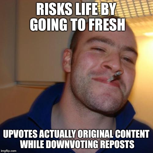 Good Guy Greg | RISKS LIFE BY GOING TO FRESH; UPVOTES ACTUALLY ORIGINAL CONTENT WHILE DOWNVOTING REPOSTS | image tagged in memes,good guy greg | made w/ Imgflip meme maker