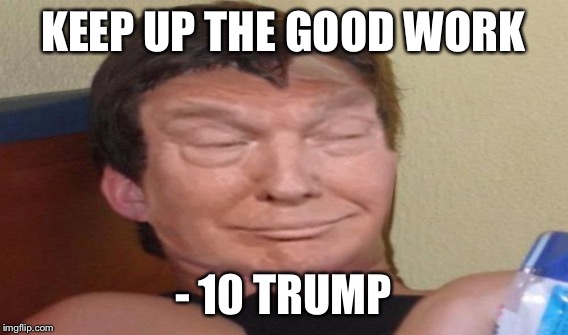KEEP UP THE GOOD WORK - 10 TRUMP | made w/ Imgflip meme maker