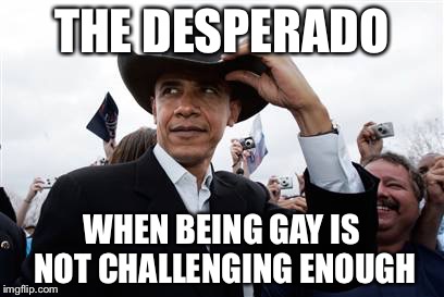 Obama Cowboy Hat Meme | THE DESPERADO; WHEN BEING GAY IS NOT CHALLENGING ENOUGH | image tagged in memes,obama cowboy hat | made w/ Imgflip meme maker