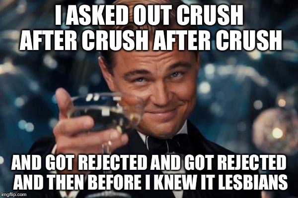 Leonardo Dicaprio Cheers Meme | I ASKED OUT CRUSH AFTER CRUSH AFTER CRUSH AND GOT REJECTED AND GOT REJECTED AND THEN BEFORE I KNEW IT LESBIANS | image tagged in memes,leonardo dicaprio cheers | made w/ Imgflip meme maker