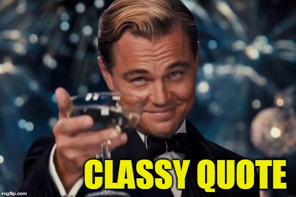 Leonardo Dicaprio Cheers Meme | CLASSY QUOTE | image tagged in memes,leonardo dicaprio cheers | made w/ Imgflip meme maker
