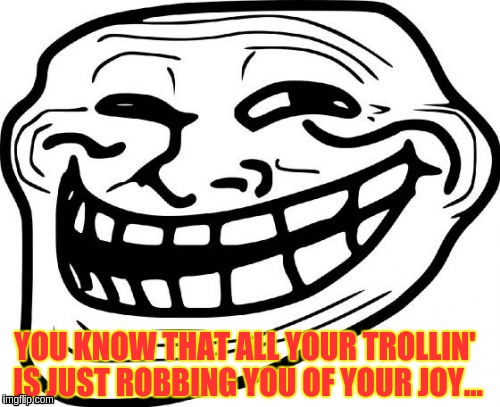 Troll Face Meme | YOU KNOW THAT ALL YOUR TROLLIN' IS JUST ROBBING YOU OF YOUR JOY... | image tagged in memes,troll face | made w/ Imgflip meme maker