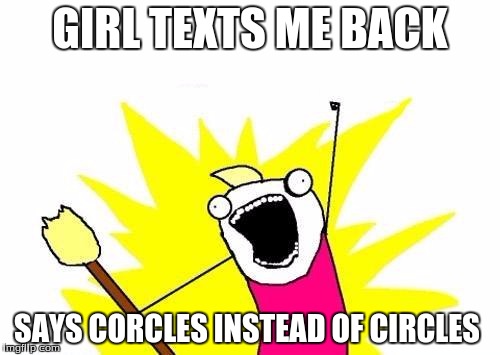 X All The Y Meme | GIRL TEXTS ME BACK; SAYS CORCLES INSTEAD OF CIRCLES | image tagged in memes,x all the y | made w/ Imgflip meme maker