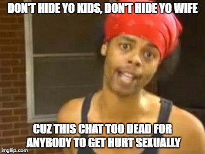 Hide Yo Kids Hide Yo Wife | DON'T HIDE YO KIDS, DON'T HIDE YO WIFE; CUZ THIS CHAT TOO DEAD FOR ANYBODY TO GET HURT SEXUALLY | image tagged in memes,hide yo kids hide yo wife | made w/ Imgflip meme maker