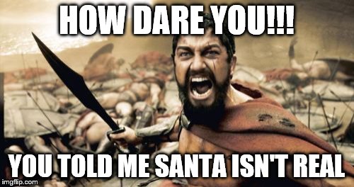 Sparta Leonidas Meme | HOW DARE YOU!!! YOU TOLD ME SANTA ISN'T REAL | image tagged in memes,sparta leonidas | made w/ Imgflip meme maker