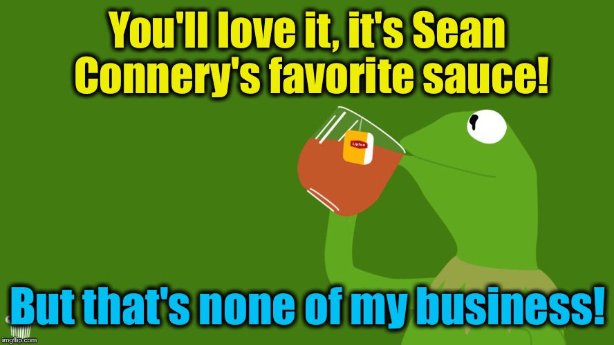 You'll love it, it's Sean Connery's favorite sauce! But that's none of my business! | made w/ Imgflip meme maker