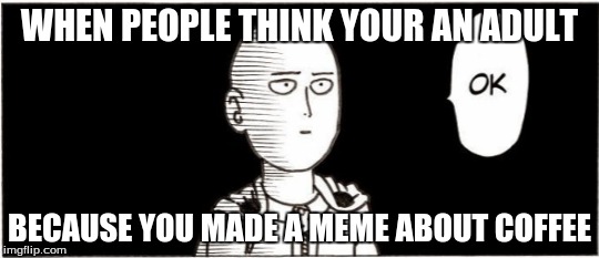 When you make a meme about coffee | WHEN PEOPLE THINK YOUR AN ADULT BECAUSE YOU MADE A MEME ABOUT COFFEE | image tagged in ok,one punch man,anime,coffe | made w/ Imgflip meme maker