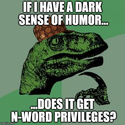 N-Word Privileges | IF I HAVE A DARK SENSE OF HUMOR... ...DOES IT GET N-WORD PRIVILEGES? | image tagged in dark humor,philosoraptor,scumbag,nigga | made w/ Imgflip meme maker
