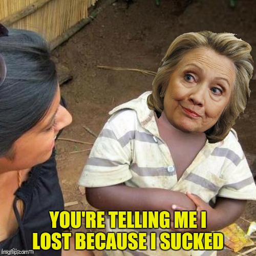That couldn't possibly be it | YOU'RE TELLING ME I LOST BECAUSE I SUCKED | image tagged in hillary clinton,lost election,third world skeptical candidate | made w/ Imgflip meme maker