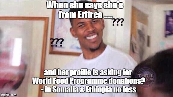 East africans confused | When she says she's from Eritrea ..... and her profile is asking for World Food Programme donations? - in Somalia & Ethiopia no less | image tagged in eritrea,eritrean | made w/ Imgflip meme maker
