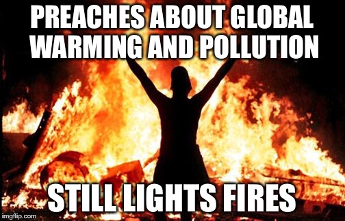 Global Warning | PREACHES ABOUT GLOBAL WARMING AND POLLUTION; STILL LIGHTS FIRES | image tagged in riot_image,global warming,climate change,paris climate deal,pollution,preach | made w/ Imgflip meme maker