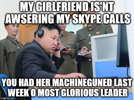 Kim Jong Un computer | MY GIRLFRIEND IS'NT AWSERING MY SKYPE CALLS; YOU HAD HER MACHINEGUNED LAST WEEK O MOST GLORIOUS LEADER | image tagged in kim jong un computer | made w/ Imgflip meme maker