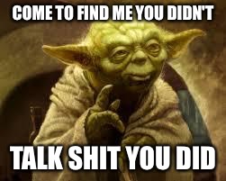 yoda | COME TO FIND ME YOU DIDN'T; TALK SHIT YOU DID | image tagged in yoda | made w/ Imgflip meme maker