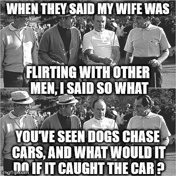 bob hope | WHEN THEY SAID MY WIFE WAS; FLIRTING WITH OTHER MEN, I SAID SO WHAT; YOU'VE SEEN DOGS CHASE CARS, AND WHAT WOULD IT DO IF IT CAUGHT THE CAR ? | image tagged in bob hope,funny memes,wife | made w/ Imgflip meme maker