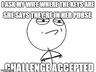 Challenge Accepted Rage Face Meme | SHE SAYS THEY'RE IN HER PURSE; I ASK MY WIFE WHERE THE KEYS ARE; CHALLENGE ACCEPTED | image tagged in memes,challenge accepted rage face | made w/ Imgflip meme maker
