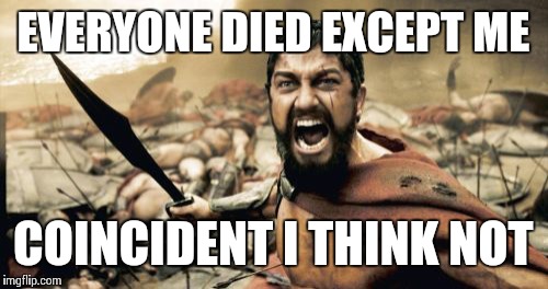 Sparta Leonidas Meme | EVERYONE DIED EXCEPT ME; COINCIDENT I THINK NOT | image tagged in memes,sparta leonidas | made w/ Imgflip meme maker