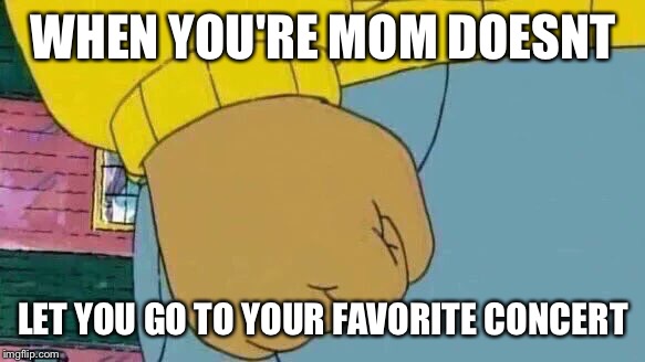 Arthur Fist | WHEN YOU'RE MOM DOESNT; LET YOU GO TO YOUR FAVORITE CONCERT | image tagged in memes,arthur fist | made w/ Imgflip meme maker