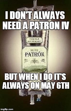 May 6th Emergency Transfusion | I DON'T ALWAYS NEED A PATRON IV; BUT WHEN I DO IT'S ALWAYS ON MAY 6TH | image tagged in patron iv,cinco de mayo,seis de mayo | made w/ Imgflip meme maker