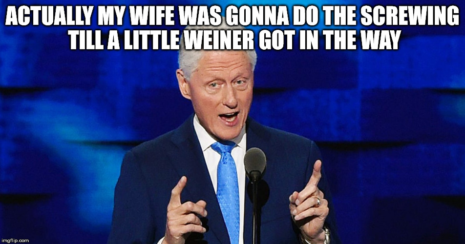bill clinton weiner | ACTUALLY MY WIFE WAS GONNA DO THE SCREWING TILL A LITTLE WEINER GOT IN THE WAY | image tagged in bill clinton weiner | made w/ Imgflip meme maker