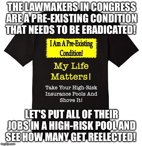 I am a pre-existing condition! | THE LAWMAKERS IN CONGRESS ARE A PRE-EXISTING CONDITION THAT NEEDS TO BE ERADICATED! LET'S PUT ALL OF THEIR JOBS IN A HIGH-RISK POOL AND SEE HOW MANY GET REELECTED! | image tagged in memes | made w/ Imgflip meme maker