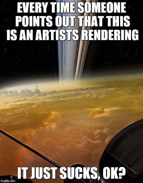 EVERY TIME SOMEONE POINTS OUT THAT THIS IS AN ARTISTS RENDERING; IT JUST SUCKS, OK? | image tagged in cassini trick | made w/ Imgflip meme maker
