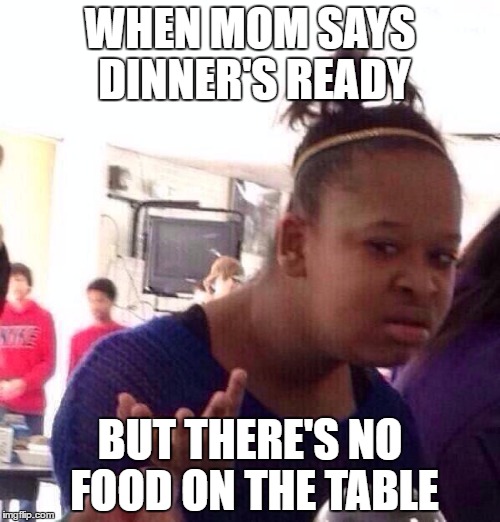Black Girl Wat Meme | WHEN MOM SAYS DINNER'S READY; BUT THERE'S NO FOOD ON THE TABLE | image tagged in memes,black girl wat | made w/ Imgflip meme maker