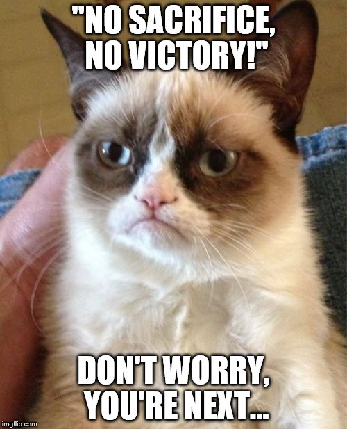 Grumpy Cat | "NO SACRIFICE, NO VICTORY!"; DON'T WORRY, YOU'RE NEXT... | image tagged in memes,grumpy cat | made w/ Imgflip meme maker