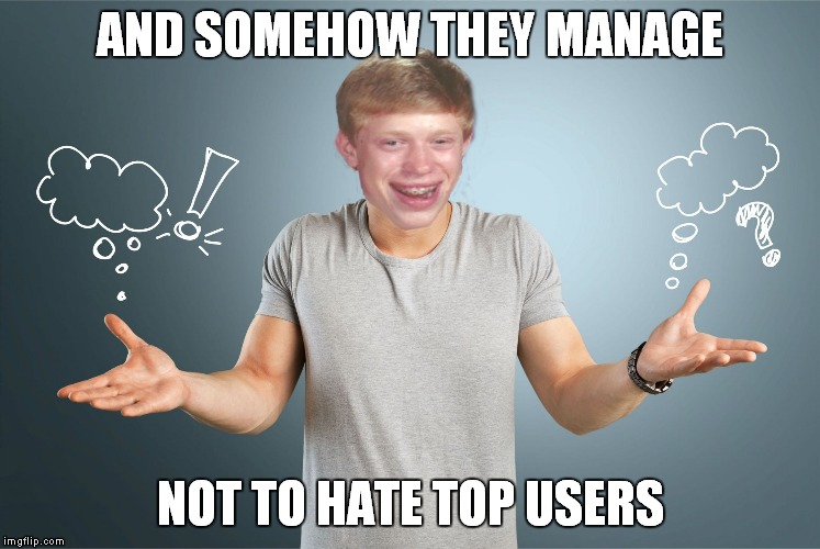 bad luck shrug | AND SOMEHOW THEY MANAGE NOT TO HATE TOP USERS | image tagged in bad luck shrug | made w/ Imgflip meme maker