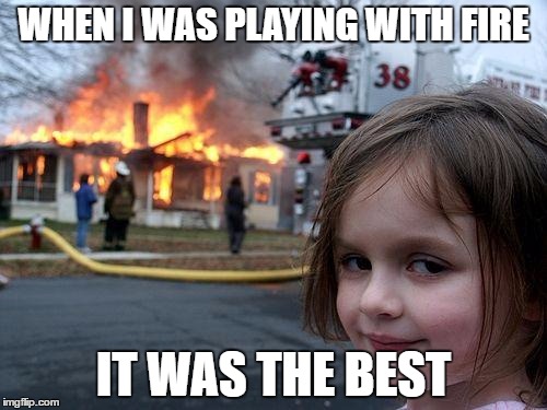 Disaster Girl | WHEN I WAS PLAYING WITH FIRE; IT WAS THE BEST | image tagged in memes,disaster girl | made w/ Imgflip meme maker