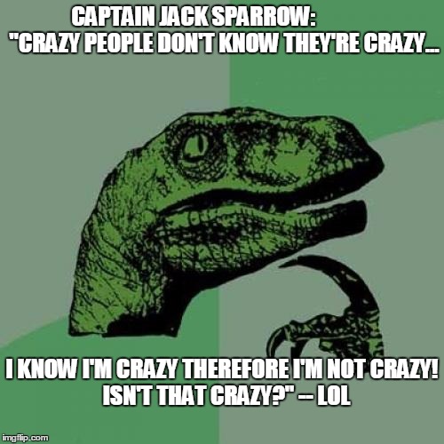 Philosoraptor | CAPTAIN JACK SPARROW:              "CRAZY PEOPLE DON'T KNOW THEY'RE CRAZY... I KNOW I'M CRAZY THEREFORE I'M NOT CRAZY!      ISN'T THAT CRAZY?" -- LOL | image tagged in memes,philosoraptor | made w/ Imgflip meme maker