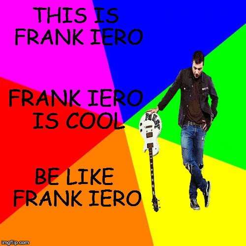 ..Or maybe be him? | THIS IS FRANK IERO; FRANK IERO IS COOL; BE LIKE FRANK IERO | image tagged in memes,blank colored background,frank iero,mcr,fiatp,funny | made w/ Imgflip meme maker