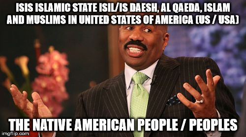 Steve Harvey Meme | ISIS ISLAMIC STATE ISIL/IS DAESH, AL QAEDA, ISLAM AND MUSLIMS IN UNITED STATES OF AMERICA (US / USA); THE NATIVE AMERICAN PEOPLE / PEOPLES | image tagged in memes,steve harvey | made w/ Imgflip meme maker