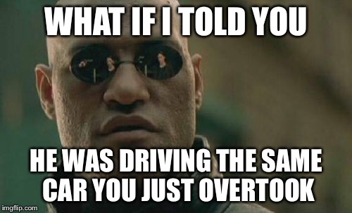 Matrix Morpheus Meme | WHAT IF I TOLD YOU HE WAS DRIVING THE SAME CAR YOU JUST OVERTOOK | image tagged in memes,matrix morpheus | made w/ Imgflip meme maker