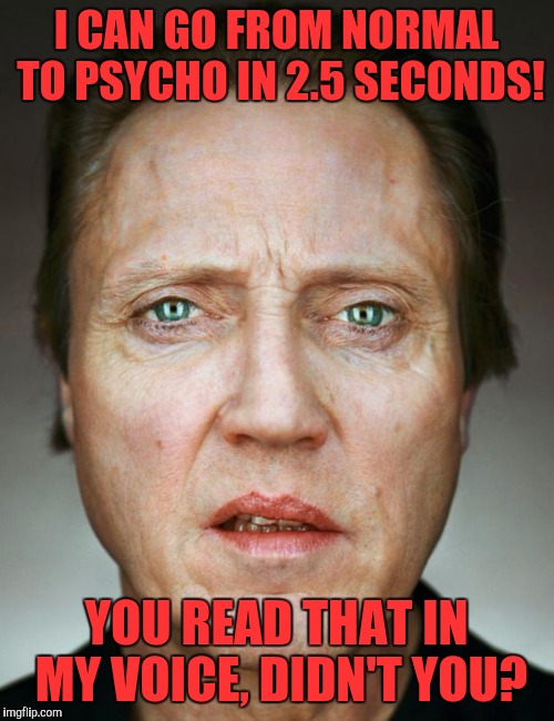 Uncomfortable Walken | I CAN GO FROM NORMAL TO PSYCHO IN 2.5 SECONDS! YOU READ THAT IN MY VOICE, DIDN'T YOU? | image tagged in uncomfortable walken | made w/ Imgflip meme maker