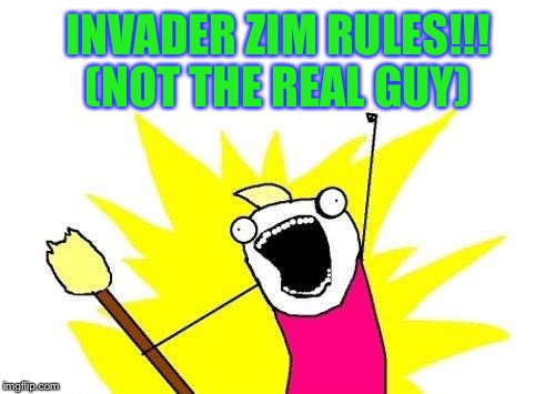 INVADER ZIM RULES!!! (NOT THE REAL GUY) | image tagged in memes,x all the y | made w/ Imgflip meme maker